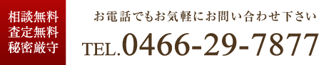 相談無料・査定無料・秘密厳守　お電話でもお気軽にお問い合わせ下さい　TEL.0466-29-7877